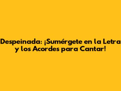 Despeinada: ¡Sumérgete en la Letra y los Acordes para Cantar!
