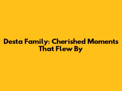 Desta Family: Cherished Moments That Flew By