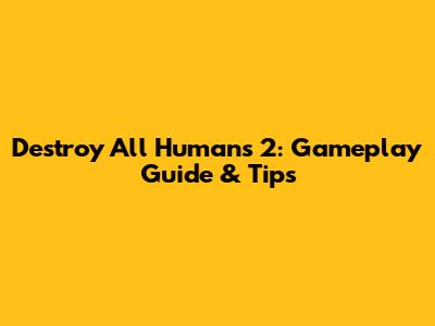Destroy All Humans 2: Gameplay Guide & Tips