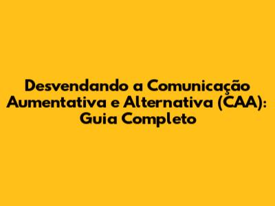 Desvendando a Comunicação Aumentativa e Alternativa (CAA): Guia Completo