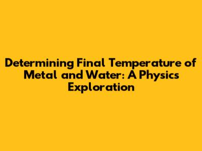 Determining Final Temperature of Metal and Water: A Physics Exploration