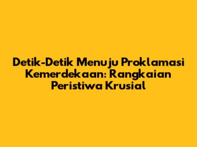 Detik-Detik Menuju Proklamasi Kemerdekaan: Rangkaian Peristiwa Krusial