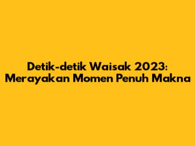 Detik-detik Waisak 2023: Merayakan Momen Penuh Makna