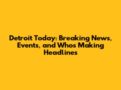 Detroit Today: Breaking News, Events, and Who's Making Headlines