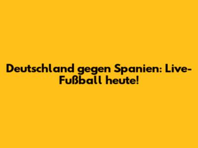 Deutschland gegen Spanien: Live-Fußball heute!