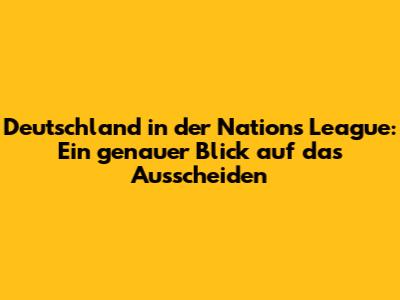 Deutschland in der Nations League: Ein genauer Blick auf das Ausscheiden
