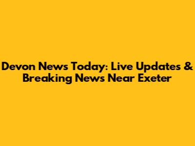 Devon News Today: Live Updates & Breaking News Near Exeter