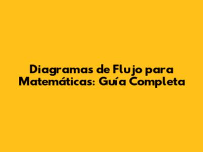 Diagramas de Flujo para Matemáticas: Guía Completa