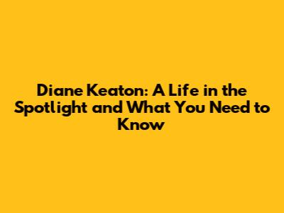 Diane Keaton: A Life in the Spotlight and What You Need to Know