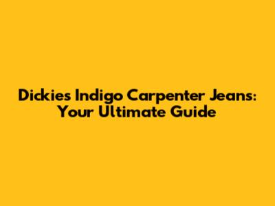 Dickies Indigo Carpenter Jeans: Your Ultimate Guide