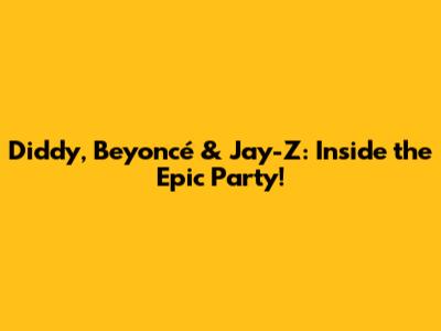 Diddy, Beyoncé & Jay-Z: Inside the Epic Party!