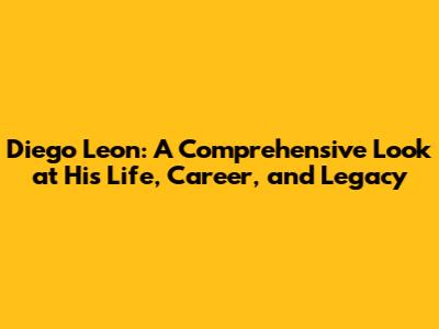 Diego Leon: A Comprehensive Look at His Life, Career, and Legacy