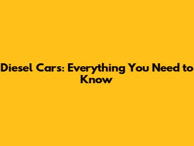 Diesel Cars: Everything You Need to Know