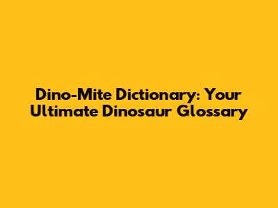 Dino-Mite Dictionary: Your Ultimate Dinosaur Glossary