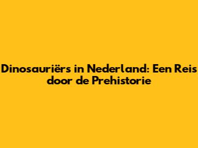 Dinosauriërs in Nederland: Een Reis door de Prehistorie