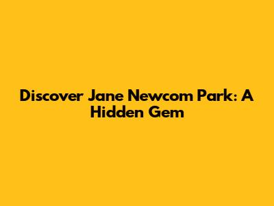 Discover Jane Newcom Park: A Hidden Gem