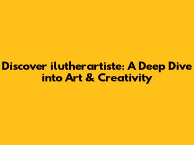 Discover ilutherartiste: A Deep Dive into Art & Creativity