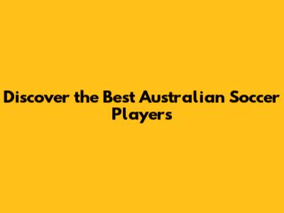 Discover the Best Australian Soccer Players