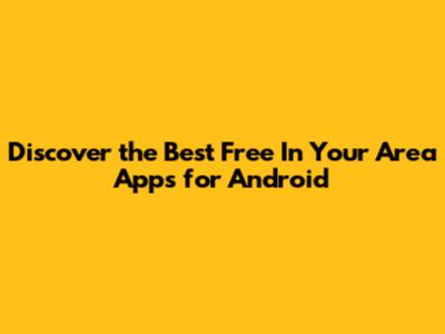 Discover the Best Free 'In Your Area' Apps for Android