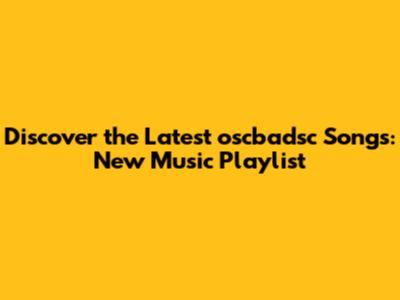 Discover the Latest oscbadsc Songs: New Music Playlist