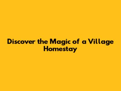 Discover the Magic of a Village Homestay
