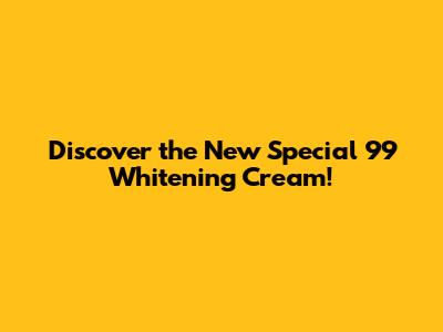Discover the New Special 99 Whitening Cream!