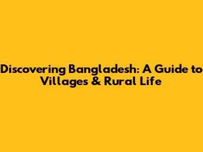 Discovering Bangladesh: A Guide to Villages & Rural Life
