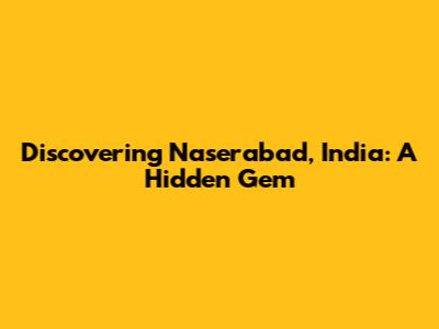 Discovering Naserabad, India: A Hidden Gem