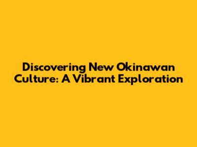 Discovering New Okinawan Culture: A Vibrant Exploration