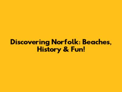 Discovering Norfolk: Beaches, History & Fun!