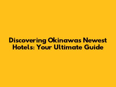 Discovering Okinawa's Newest Hotels: Your Ultimate Guide