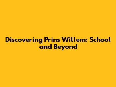 Discovering Prins Willem: School and Beyond