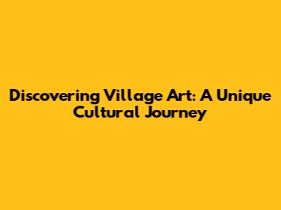 Discovering Village Art: A Unique Cultural Journey