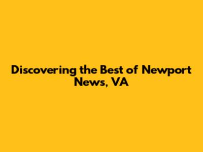 Discovering the Best of Newport News, VA