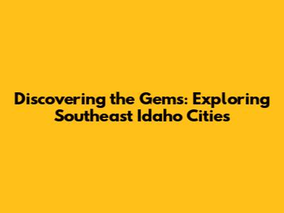 Discovering the Gems: Exploring Southeast Idaho Cities