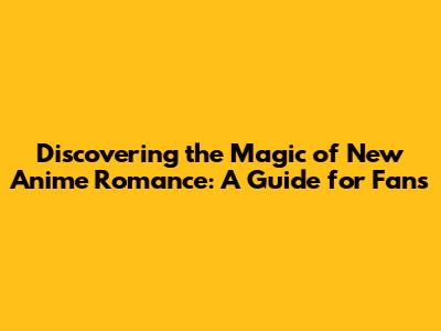 Discovering the Magic of New Anime Romance: A Guide for Fans