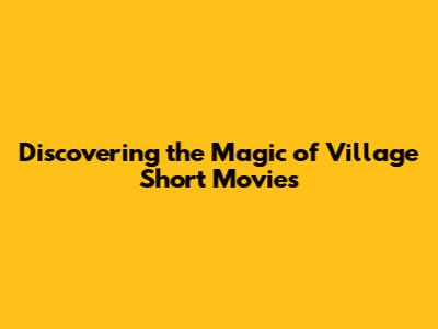 Discovering the Magic of Village Short Movies