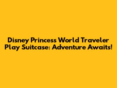 Disney Princess World Traveler Play Suitcase: Adventure Awaits!