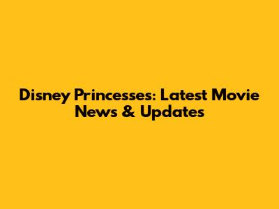 Disney Princesses: Latest Movie News & Updates