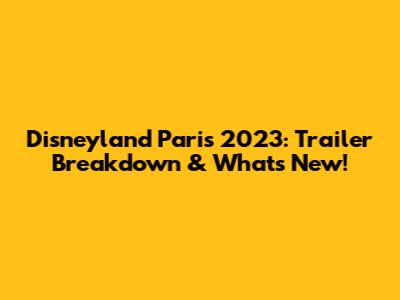 Disneyland Paris 2023: Trailer Breakdown & What's New!