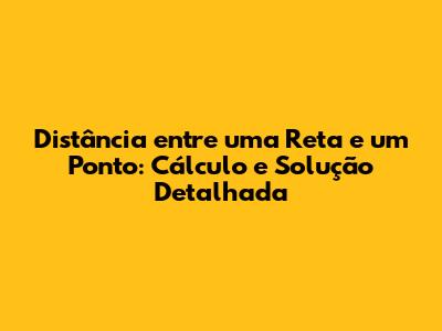 Distância entre uma Reta e um Ponto: Cálculo e Solução Detalhada