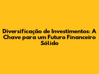 Diversificação de Investimentos: A Chave para um Futuro Financeiro Sólido