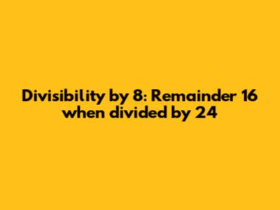 Divisibility by 8: Remainder 16 when divided by 24