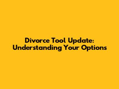 Divorce Tool Update: Understanding Your Options