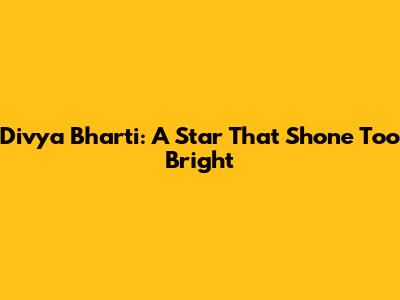 Divya Bharti: A Star That Shone Too Bright