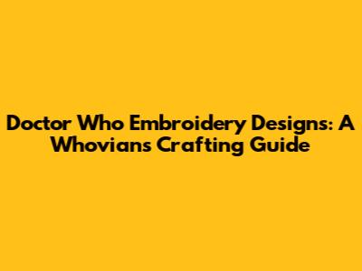 Doctor Who Embroidery Designs: A Whovian's Crafting Guide