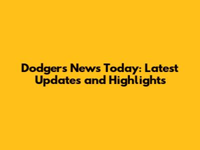 Dodgers News Today: Latest Updates and Highlights