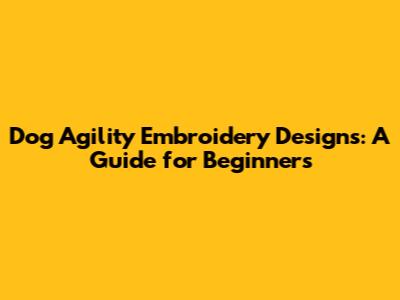 Dog Agility Embroidery Designs: A Guide for Beginners