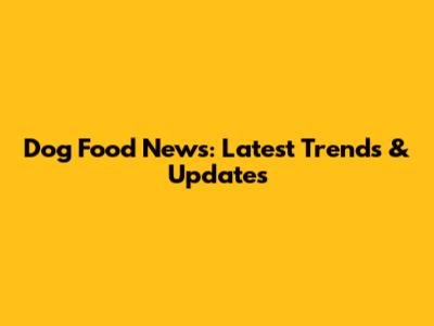 Dog Food News: Latest Trends & Updates
