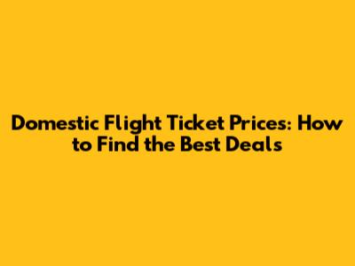 Domestic Flight Ticket Prices: How to Find the Best Deals